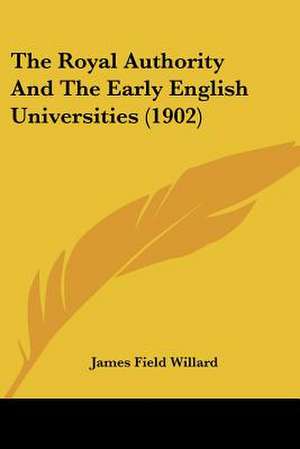 The Royal Authority And The Early English Universities (1902) de James Field Willard