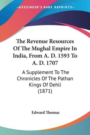 The Revenue Resources Of The Mughal Empire In India, From A. D. 1593 To A. D. 1707 de Edward Thomas