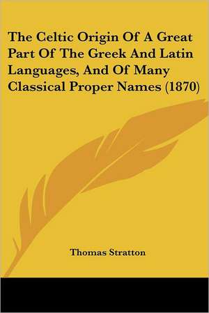 The Celtic Origin Of A Great Part Of The Greek And Latin Languages, And Of Many Classical Proper Names (1870) de Thomas Stratton