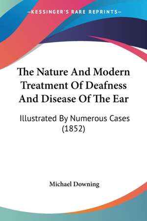 The Nature And Modern Treatment Of Deafness And Disease Of The Ear de Michael Downing