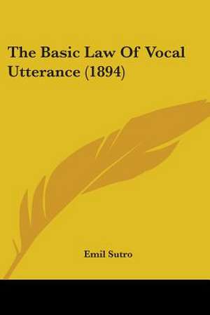 The Basic Law Of Vocal Utterance (1894) de Emil Sutro