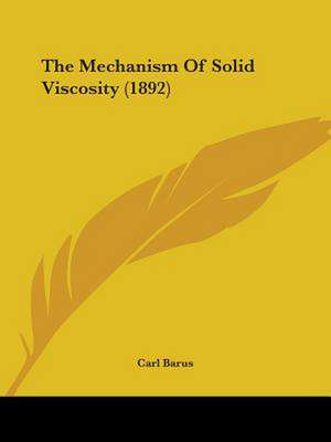 The Mechanism Of Solid Viscosity (1892) de Carl Barus