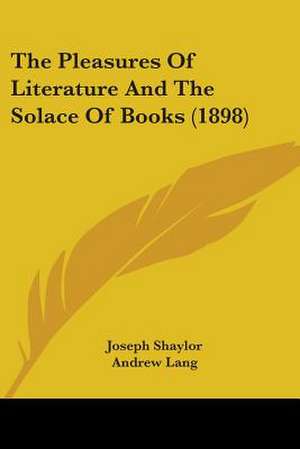 The Pleasures Of Literature And The Solace Of Books (1898) de Joseph Shaylor