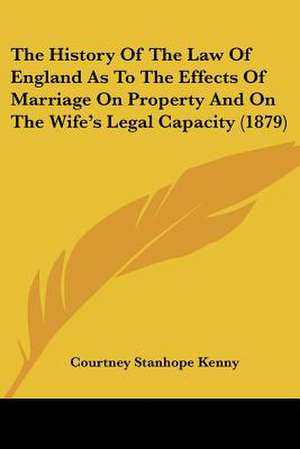 The History Of The Law Of England As To The Effects Of Marriage On Property And On The Wife's Legal Capacity (1879) de Courtney Stanhope Kenny