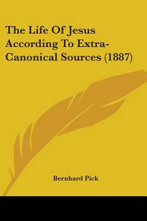 The Life Of Jesus According To Extra-Canonical Sources (1887) de Bernhard Pick