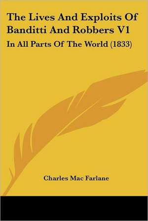 The Lives And Exploits Of Banditti And Robbers V1 de Charles Mac Farlane