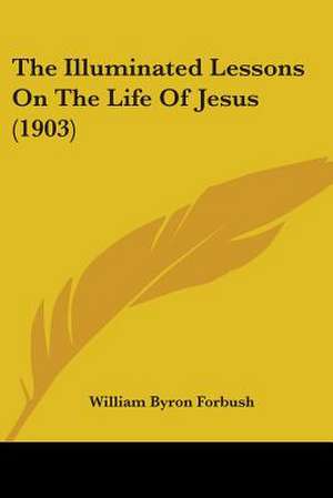 The Illuminated Lessons On The Life Of Jesus (1903) de William Byron Forbush