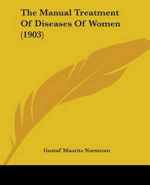 The Manual Treatment Of Diseases Of Women (1903) de Gustaf Mauritz Norstrom