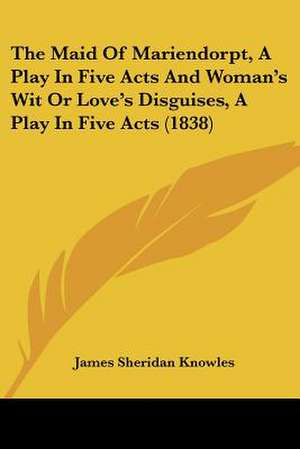 The Maid Of Mariendorpt, A Play In Five Acts And Woman's Wit Or Love's Disguises, A Play In Five Acts (1838) de James Sheridan Knowles