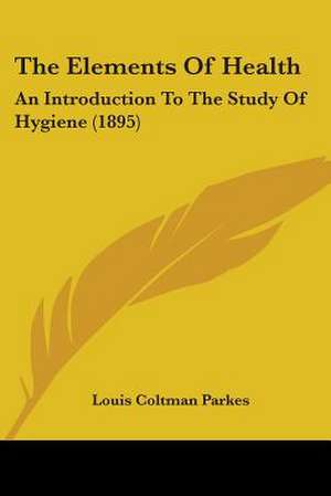 The Elements Of Health de Louis Coltman Parkes