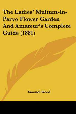 The Ladies' Multum-In-Parvo Flower Garden And Amateur's Complete Guide (1881) de Samuel Wood