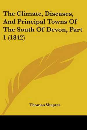 The Climate, Diseases, And Principal Towns Of The South Of Devon, Part 1 (1842) de Thomas Shapter