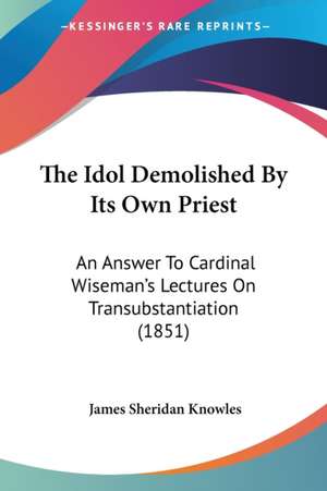 The Idol Demolished By Its Own Priest de James Sheridan Knowles