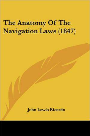 The Anatomy Of The Navigation Laws (1847) de John Lewis Ricardo