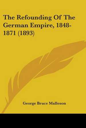 The Refounding Of The German Empire, 1848-1871 (1893) de George Bruce Malleson