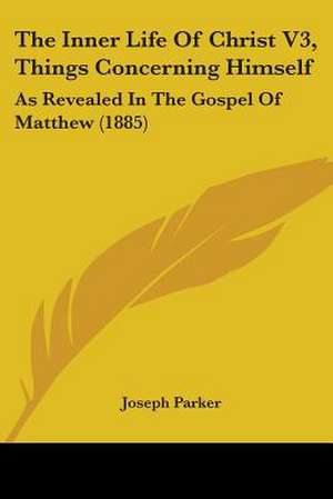 The Inner Life Of Christ V3, Things Concerning Himself de Joseph Parker