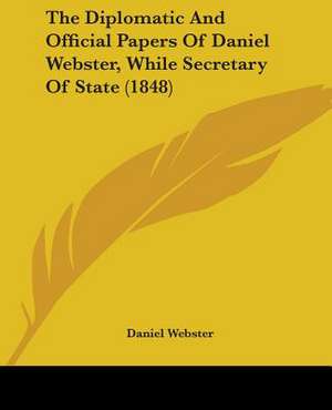 The Diplomatic And Official Papers Of Daniel Webster, While Secretary Of State (1848) de Daniel Webster