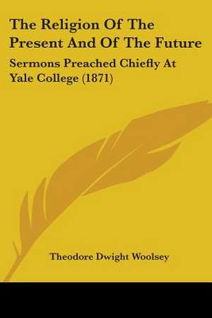 The Religion Of The Present And Of The Future de Theodore Dwight Woolsey