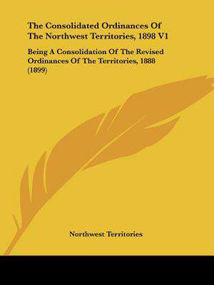 The Consolidated Ordinances Of The Northwest Territories, 1898 V1 de Northwest Territories