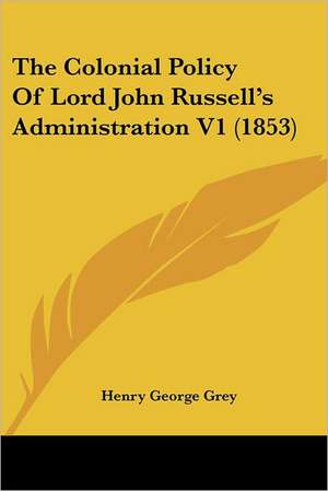 The Colonial Policy Of Lord John Russell's Administration V1 (1853) de Henry George Grey