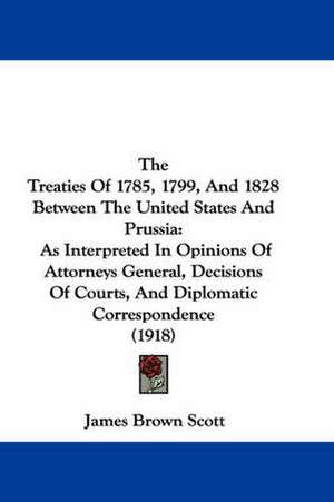 The Treaties Of 1785, 1799, And 1828 Between The United States And Prussia de James Brown Scott