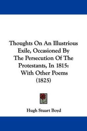 Thoughts On An Illustrious Exile, Occasioned By The Persecution Of The Protestants, In 1815 de Hugh Stuart Boyd