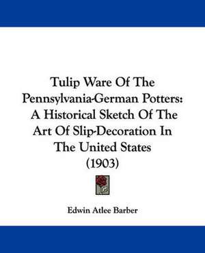 Tulip Ware Of The Pennsylvania-German Potters de Edwin Atlee Barber