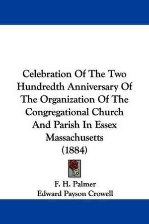 Celebration Of The Two Hundredth Anniversary Of The Organization Of The Congregational Church And Parish In Essex Massachusetts (1884) de F. H. Palmer