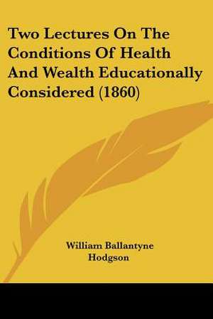 Two Lectures On The Conditions Of Health And Wealth Educationally Considered (1860) de William Ballantyne Hodgson