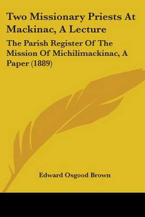 Two Missionary Priests At Mackinac, A Lecture de Edward Osgood Brown