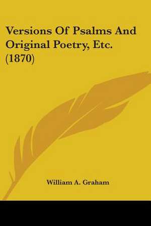 Versions Of Psalms And Original Poetry, Etc. (1870) de William A. Graham