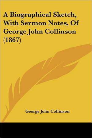 A Biographical Sketch, With Sermon Notes, Of George John Collinson (1867) de George John Collinson