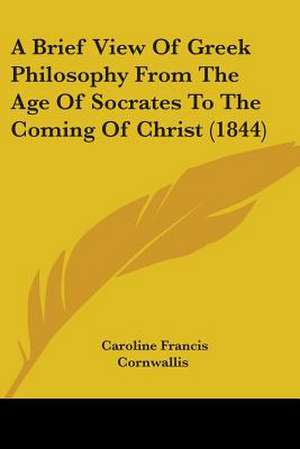 A Brief View Of Greek Philosophy From The Age Of Socrates To The Coming Of Christ (1844) de Caroline Francis Cornwallis