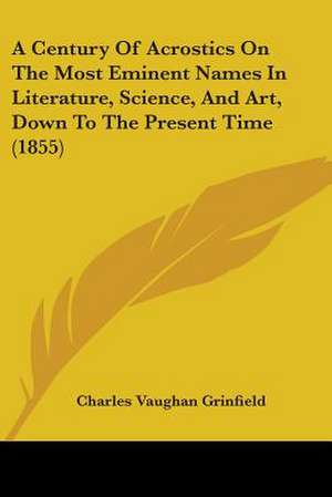 A Century Of Acrostics On The Most Eminent Names In Literature, Science, And Art, Down To The Present Time (1855) de Charles Vaughan Grinfield