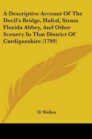 A Descriptive Account Of The Devil's Bridge, Hafod, Strata Florida Abbey, And Other Scenery In That District Of Cardiganshire (1799) de D. Walker