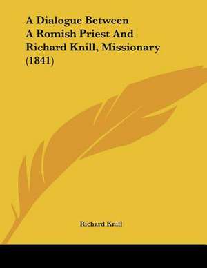 A Dialogue Between A Romish Priest And Richard Knill, Missionary (1841) de Richard Knill