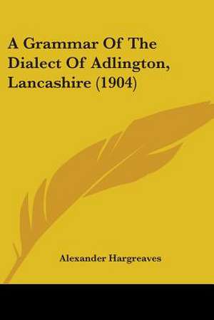 A Grammar Of The Dialect Of Adlington, Lancashire (1904) de Alexander Hargreaves