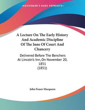 A Lecture On The Early History And Academic Discipline Of The Inns Of Court And Chancery de John Fraser Macqueen