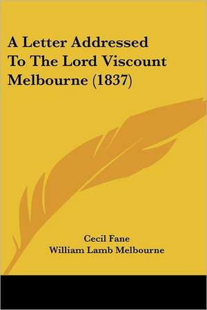 A Letter Addressed To The Lord Viscount Melbourne (1837) de Cecil Fane