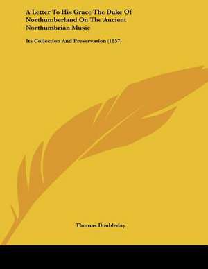 A Letter To His Grace The Duke Of Northumberland On The Ancient Northumbrian Music de Thomas Doubleday