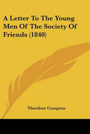 A Letter To The Young Men Of The Society Of Friends (1840) de Theodore Compton