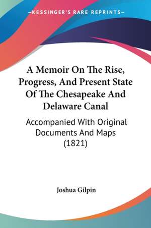 A Memoir On The Rise, Progress, And Present State Of The Chesapeake And Delaware Canal de Joshua Gilpin