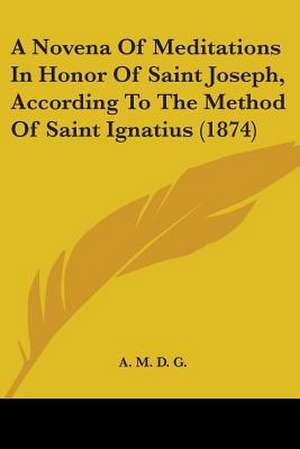 A Novena Of Meditations In Honor Of Saint Joseph, According To The Method Of Saint Ignatius (1874) de A. M. D. G.