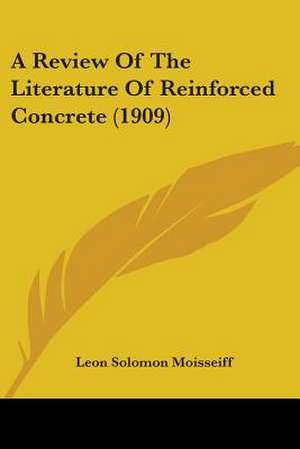 A Review Of The Literature Of Reinforced Concrete (1909) de Leon Solomon Moisseiff