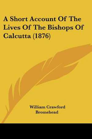 A Short Account Of The Lives Of The Bishops Of Calcutta (1876) de William Crawford Bromehead