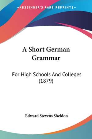 A Short German Grammar de Edward Stevens Sheldon