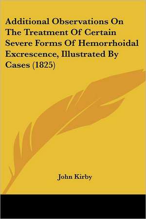 Additional Observations On The Treatment Of Certain Severe Forms Of Hemorrhoidal Excrescence, Illustrated By Cases (1825) de John Kirby