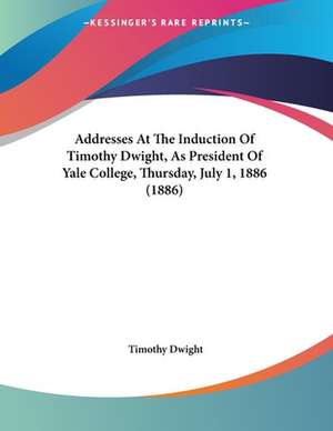 Addresses At The Induction Of Timothy Dwight, As President Of Yale College, Thursday, July 1, 1886 (1886) de Timothy Dwight