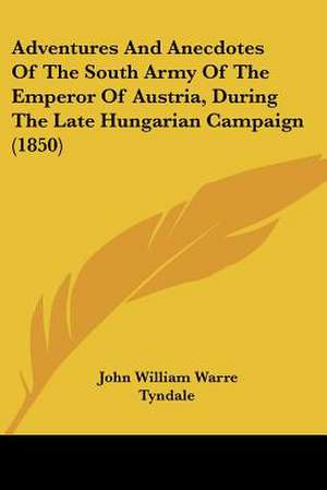 Adventures And Anecdotes Of The South Army Of The Emperor Of Austria, During The Late Hungarian Campaign (1850) de John William Warre Tyndale