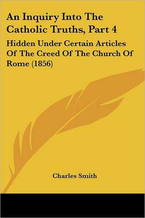 An Inquiry Into The Catholic Truths, Part 4 de Charles Smith